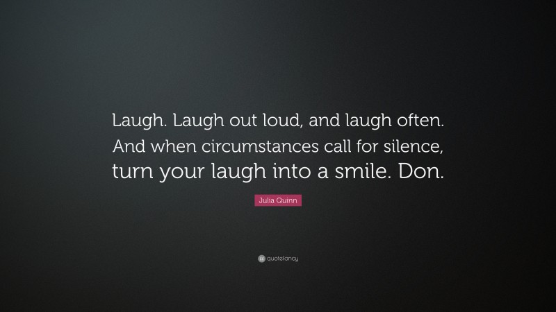 Julia Quinn Quote: “Laugh. Laugh out loud, and laugh often. And when circumstances call for silence, turn your laugh into a smile. Don.”