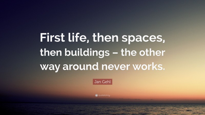 Jan Gehl Quote: “First life, then spaces, then buildings – the other way around never works.”