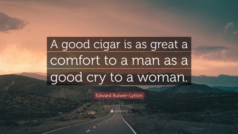 Edward Bulwer-Lytton Quote: “A good cigar is as great a comfort to a man as a good cry to a woman.”
