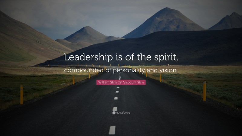 William Slim, 1st Viscount Slim Quote: “Leadership is of the spirit, compounded of personality and vision.”