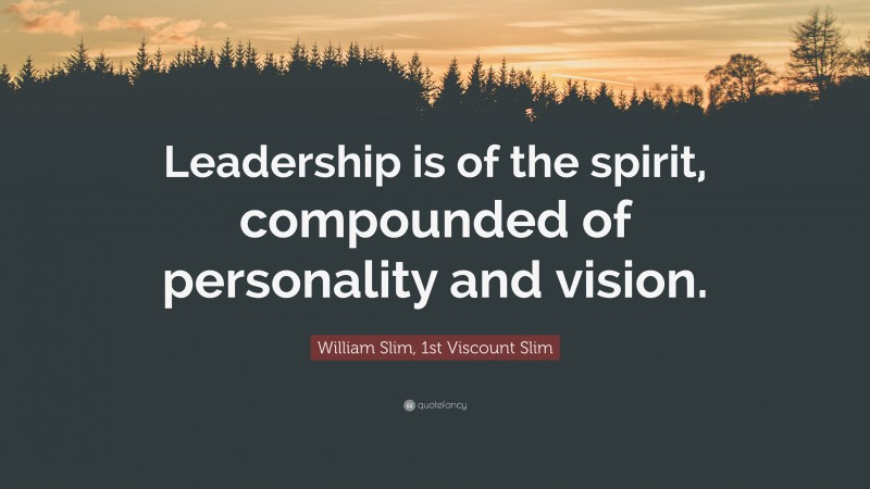 William Slim, 1st Viscount Slim Quote: “Leadership is of the spirit, compounded of personality and vision.”