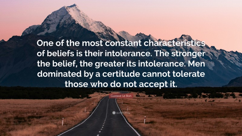 Gustave Le Bon Quote: “One of the most constant characteristics of beliefs is their intolerance. The stronger the belief, the greater its intolerance. Men dominated by a certitude cannot tolerate those who do not accept it.”