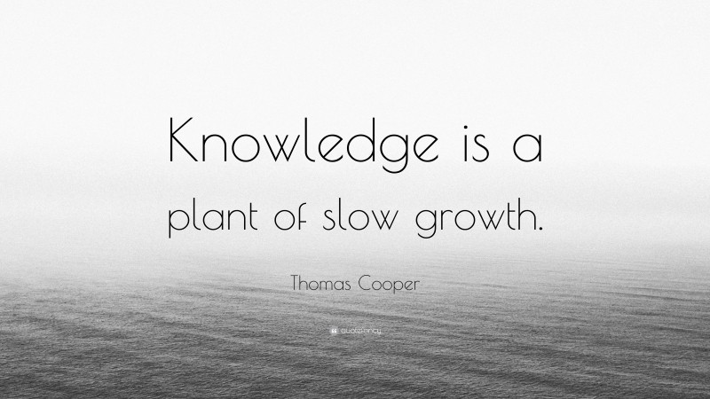 Thomas Cooper Quote: “Knowledge is a plant of slow growth.”