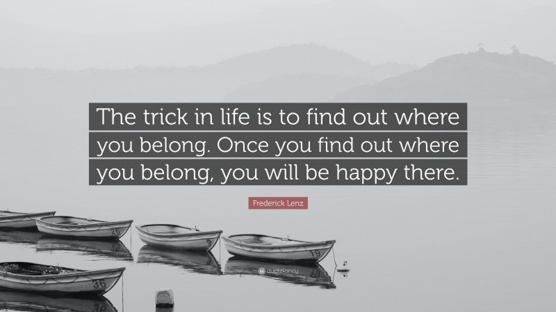 Frederick Lenz Quote: “The trick in life is to find out where you belong. Once you find out where you belong, you will be happy there.”