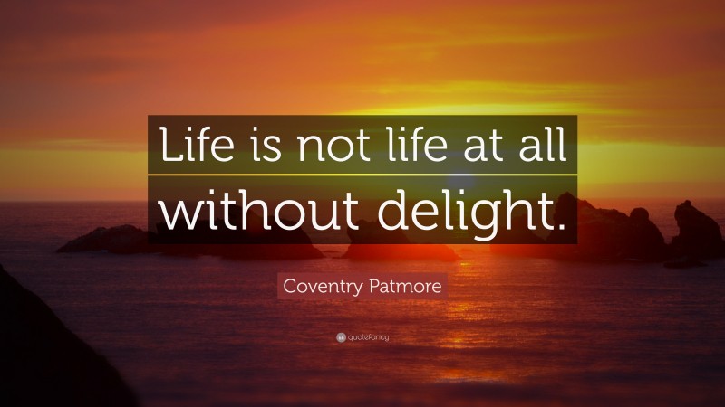 Coventry Patmore Quote: “Life is not life at all without delight.”
