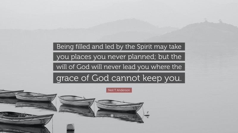 Neil T Anderson Quote: “Being filled and led by the Spirit may take you places you never planned; but the will of God will never lead you where the grace of God cannot keep you.”