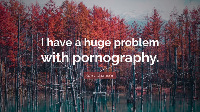 Sue Johanson Quote: “I have a huge problem with pornography.”