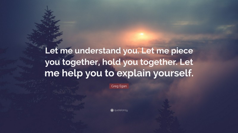 Greg Egan Quote: “Let me understand you. Let me piece you together, hold you together. Let me help you to explain yourself.”