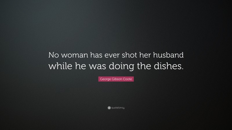 George Gibson Coote Quote: “No woman has ever shot her husband while he was doing the dishes.”