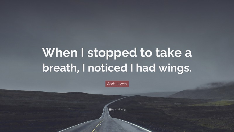 Jodi Livon Quote: “When I stopped to take a breath, I noticed I had wings.”