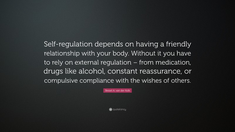 Bessel A. van der Kolk Quote: “Self-regulation depends on having a friendly relationship with your body. Without it you have to rely on external regulation – from medication, drugs like alcohol, constant reassurance, or compulsive compliance with the wishes of others.”