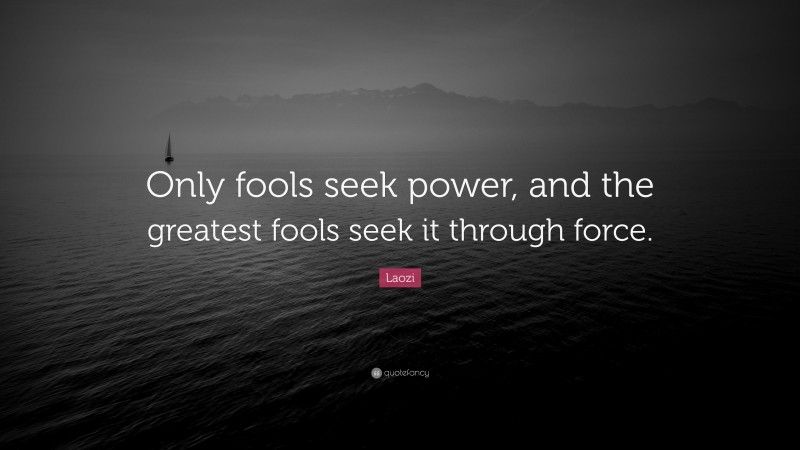 Laozi Quote: “Only fools seek power, and the greatest fools seek it through force.”