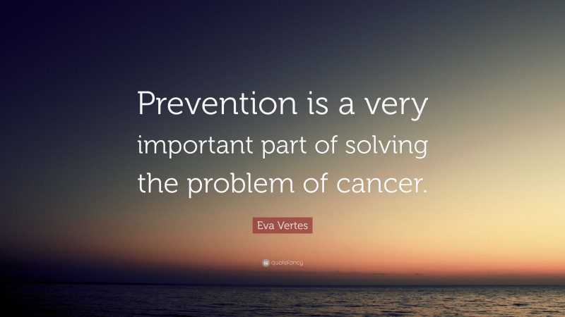 Eva Vertes Quote: “Prevention is a very important part of solving the problem of cancer.”