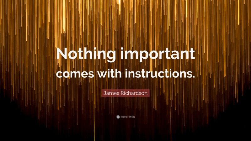 James Richardson Quote: “Nothing important comes with instructions.”