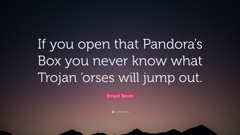 Ernest Bevin Quote: “If you open that Pandora’s Box you never know what Trojan ’orses will jump out.”