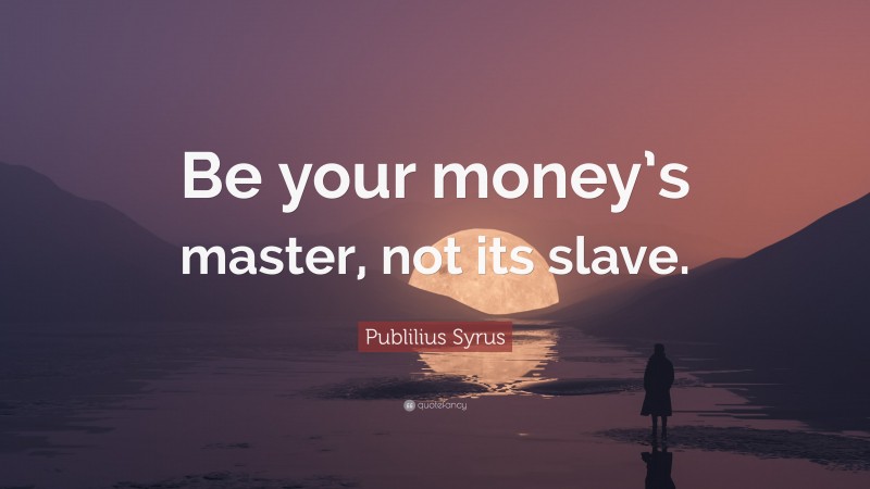 Publilius Syrus Quote: “Be your money’s master, not its slave.”