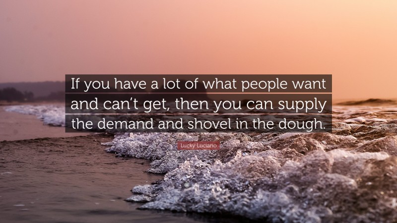 Lucky Luciano Quote: “If you have a lot of what people want and can’t get, then you can supply the demand and shovel in the dough.”
