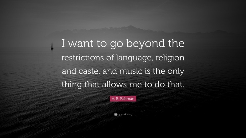 A. R. Rahman Quote: “I want to go beyond the restrictions of language, religion and caste, and music is the only thing that allows me to do that.”