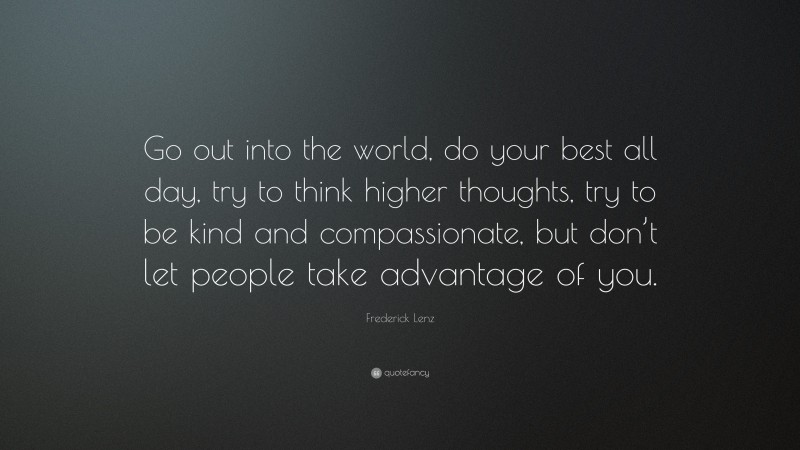 Frederick Lenz Quote: “Go out into the world, do your best all day, try to think higher thoughts, try to be kind and compassionate, but don’t let people take advantage of you.”