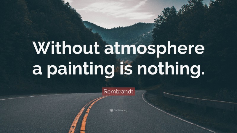 Rembrandt Quote: “Without atmosphere a painting is nothing.”