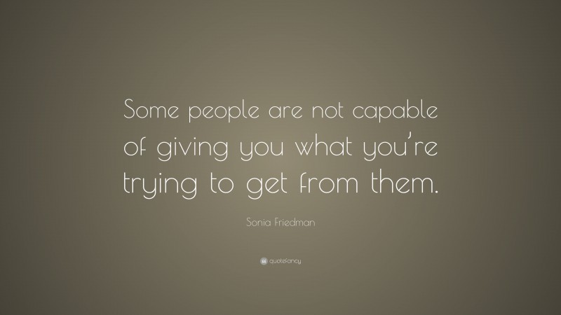 Sonia Friedman Quote: “Some people are not capable of giving you what you’re trying to get from them.”