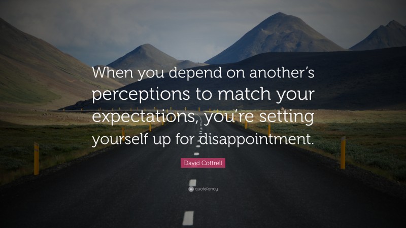 David Cottrell Quote: “When you depend on another’s perceptions to match your expectations, you’re setting yourself up for disappointment.”