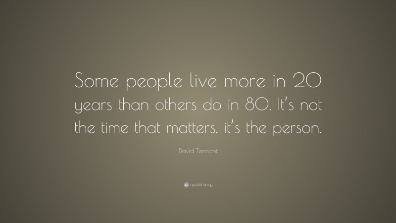David Tennant Quote: “Some people live more in 20 years than others do in 80. It’s not the time that matters, it’s the person.”