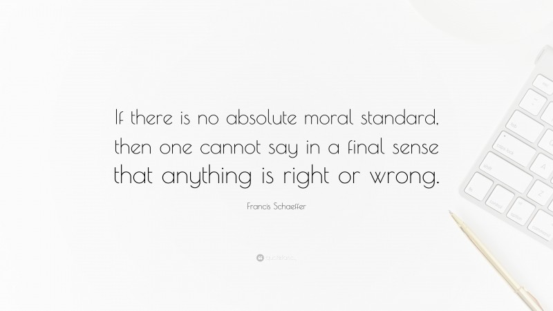 Francis Schaeffer Quote: “If there is no absolute moral standard, then one cannot say in a final sense that anything is right or wrong.”