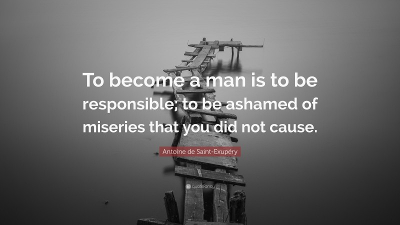 Antoine de Saint-Exupéry Quote: “To become a man is to be responsible; to be ashamed of miseries that you did not cause.”