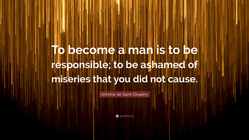 Antoine de Saint-Exupéry Quote: “To become a man is to be responsible; to be ashamed of miseries that you did not cause.”