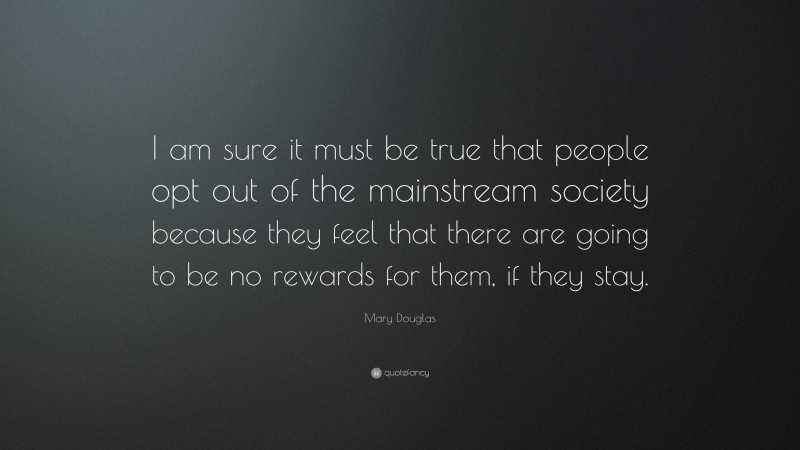 Mary Douglas Quote: “I am sure it must be true that people opt out of the mainstream society because they feel that there are going to be no rewards for them, if they stay.”
