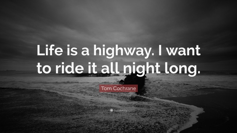 Tom Cochrane Quote: “Life is a highway. I want to ride it all night long.”