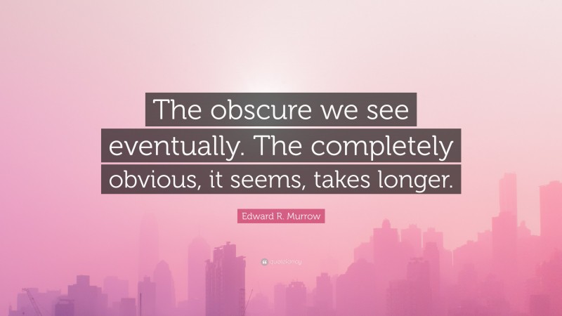 Edward R. Murrow Quote: “The obscure we see eventually. The completely obvious, it seems, takes longer.”