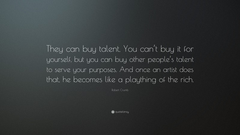 Robert Crumb Quote: “They can buy talent. You can’t buy it for yourself, but you can buy other people’s talent to serve your purposes. And once an artist does that, he becomes like a plaything of the rich.”