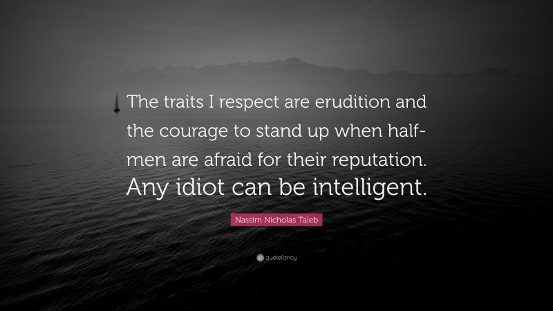 Nassim Nicholas Taleb Quote: “The traits I respect are erudition and the courage to stand up when half-men are afraid for their reputation. Any idiot can be intelligent.”