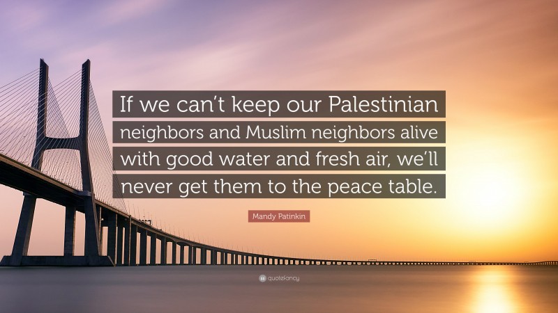 Mandy Patinkin Quote: “If we can’t keep our Palestinian neighbors and Muslim neighbors alive with good water and fresh air, we’ll never get them to the peace table.”