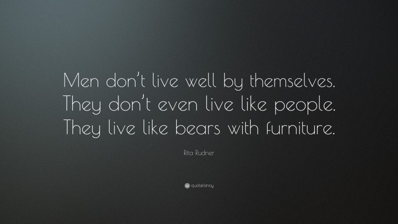 Rita Rudner Quote: “Men don’t live well by themselves. They don’t even live like people. They live like bears with furniture.”