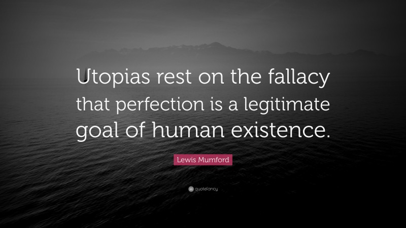 Lewis Mumford Quote: “Utopias rest on the fallacy that perfection is a legitimate goal of human existence.”