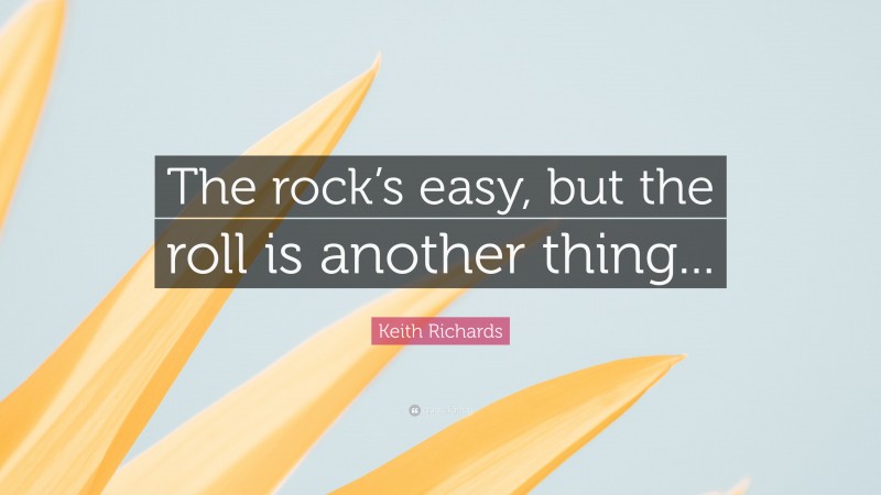 Keith Richards Quote: “The rock’s easy, but the roll is another thing...”