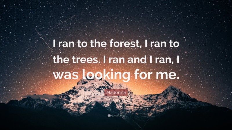 Madonna Quote: “I ran to the forest, I ran to the trees. I ran and I ran, I was looking for me.”