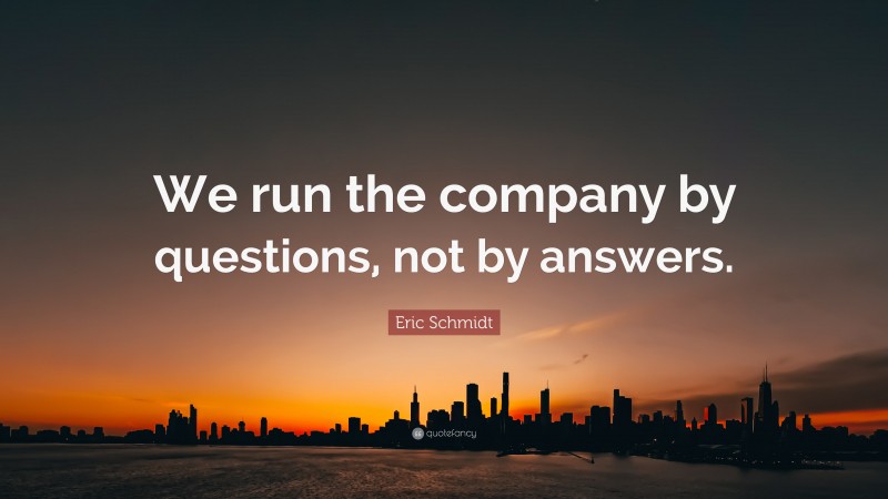 Eric Schmidt Quote: “We run the company by questions, not by answers.”