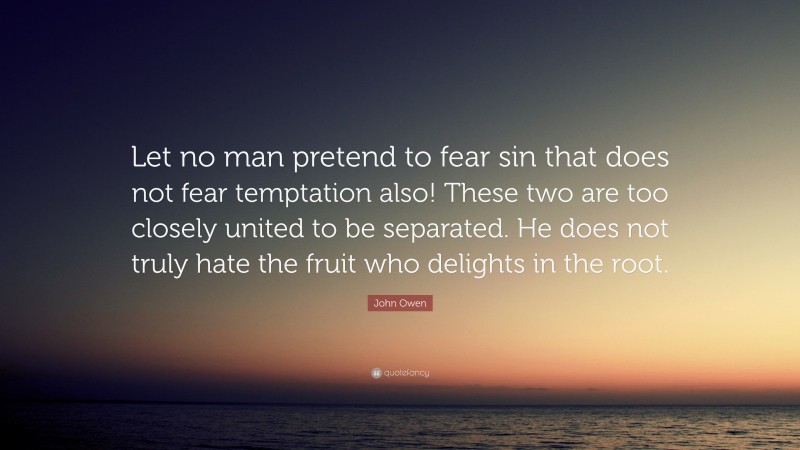 John Owen Quote: “Let no man pretend to fear sin that does not fear temptation also! These two are too closely united to be separated. He does not truly hate the fruit who delights in the root.”