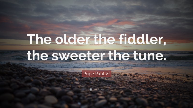 Pope Paul VI Quote: “The older the fiddler, the sweeter the tune.”