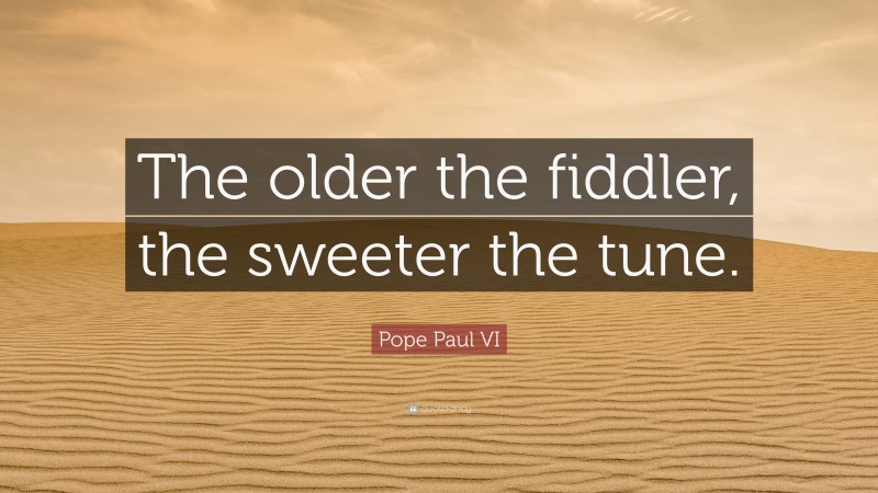 Pope Paul VI Quote: “The older the fiddler, the sweeter the tune.”