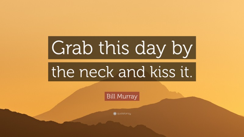 Bill Murray Quote: “Grab this day by the neck and kiss it.”
