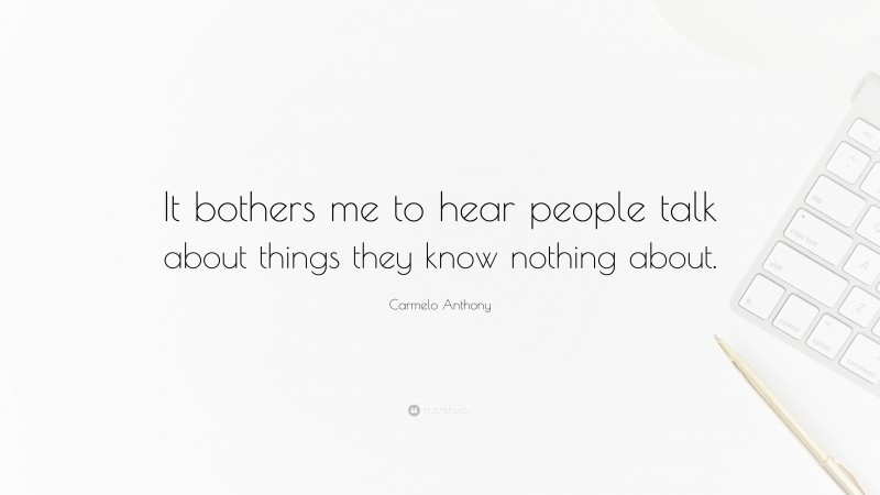Carmelo Anthony Quote: “It bothers me to hear people talk about things they know nothing about.”