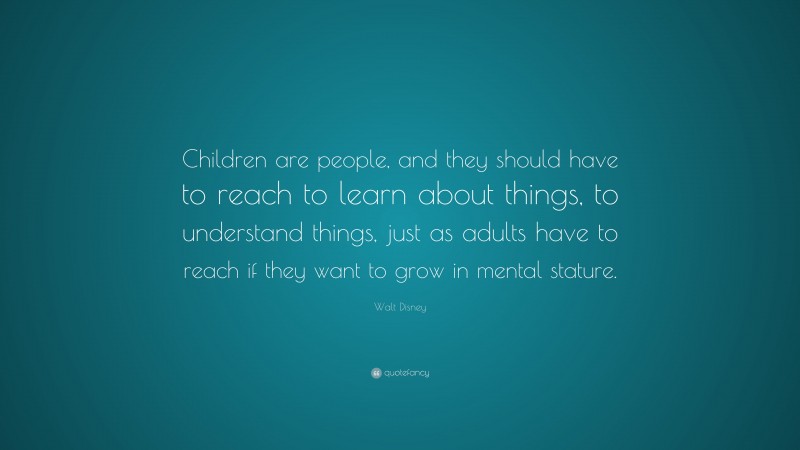 Walt Disney Quote: “Children are people, and they should have to reach to learn about things, to understand things, just as adults have to reach if they want to grow in mental stature.”