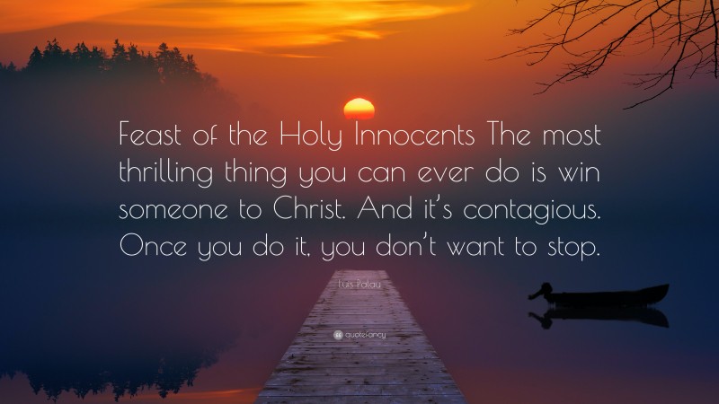 Luis Palau Quote: “Feast of the Holy Innocents The most thrilling thing you can ever do is win someone to Christ. And it’s contagious. Once you do it, you don’t want to stop.”