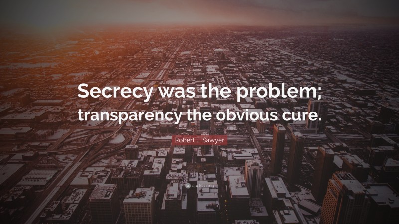 Robert J. Sawyer Quote: “Secrecy was the problem; transparency the obvious cure.”
