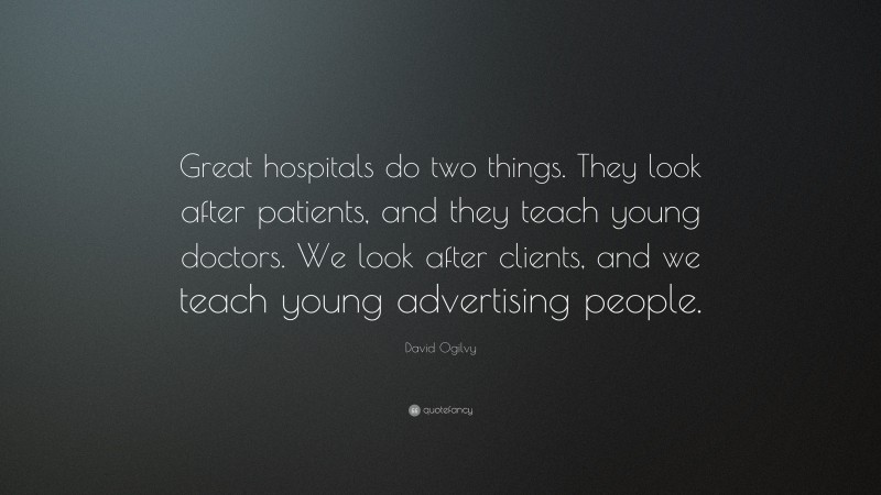 David Ogilvy Quote: “Great hospitals do two things. They look after patients, and they teach young doctors. We look after clients, and we teach young advertising people.”